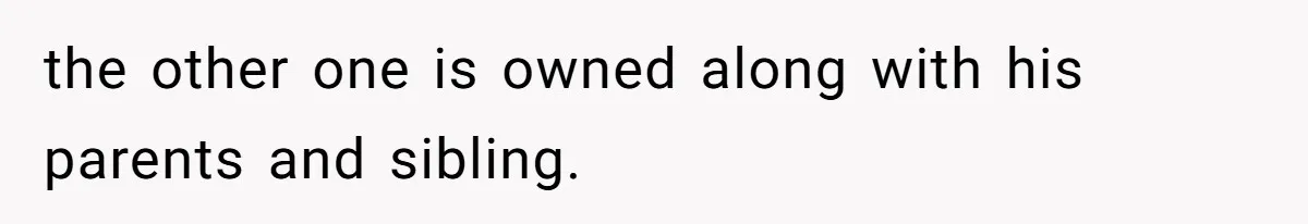 the other one is owned along with his parents and sibling.