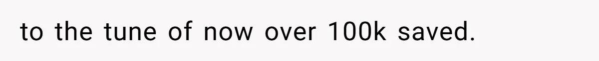 to the tune of now over 100k saved.