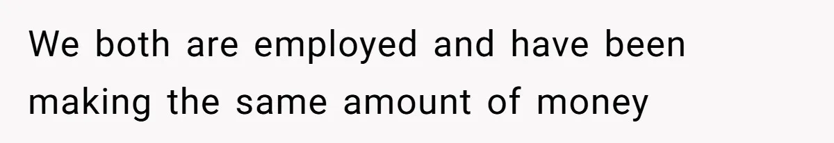 We both are employed and have been making the same amount of money