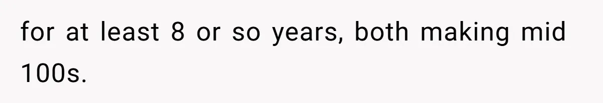 for at least 8 or so years, both making mid 100s.
