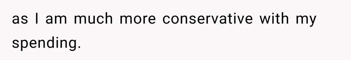 as I am much more conservative with my spending.