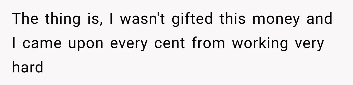 The thing is, I wasn't gifted this money and I came upon every cent from working very hard