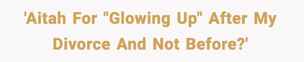 'AITAH for "glowing up" after my divorce and not before?'