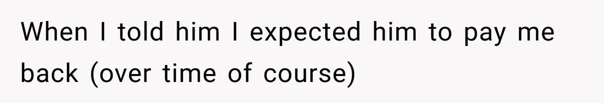 When I told him I expected him to pay me back (over time of course)