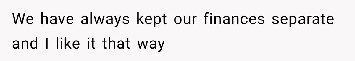 We have always kept our finances separate and I like it that way