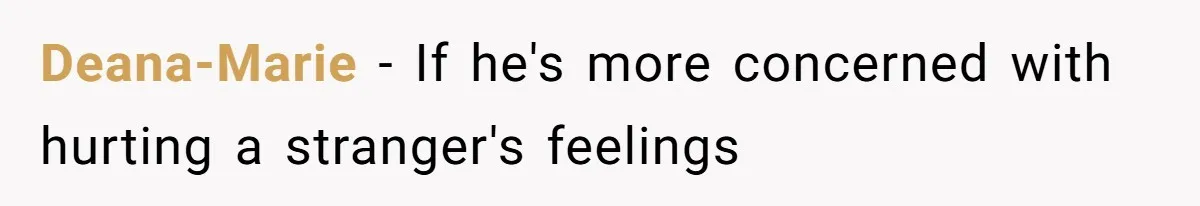 Deana-Marie − If he's more concerned with hurting a stranger's feelings