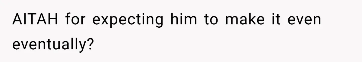 AITAH for expecting him to make it even eventually?