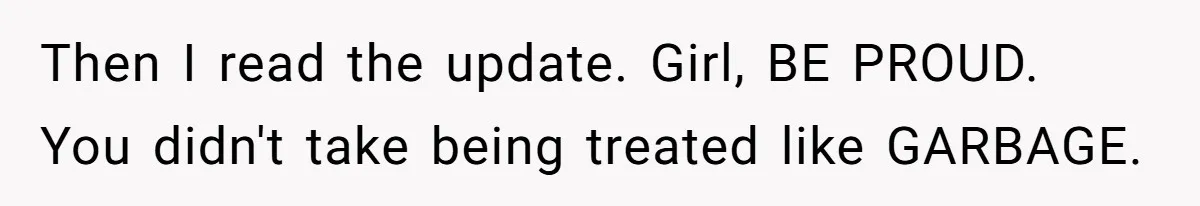 Then I read the update. Girl, BE PROUD. You didn't take being treated like GARBAGE.