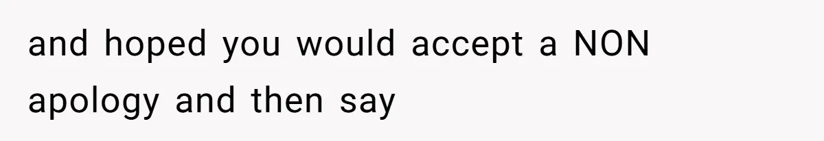 and hoped you would accept a NON apology and then say