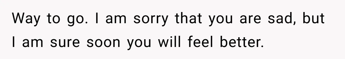 Way to go. I am sorry that you are sad, but I am sure soon you will feel better.