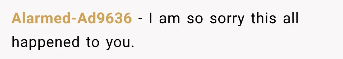 Alarmed-Ad9636 − I am so sorry this all happened to you.
