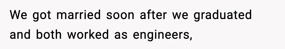 We got married soon after we graduated and both worked as engineers,