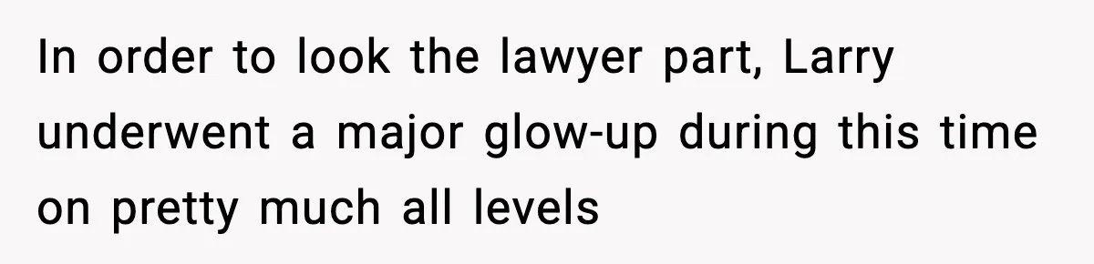 In order to look the lawyer part, Larry underwent a major glow-up during this time on pretty much all levels