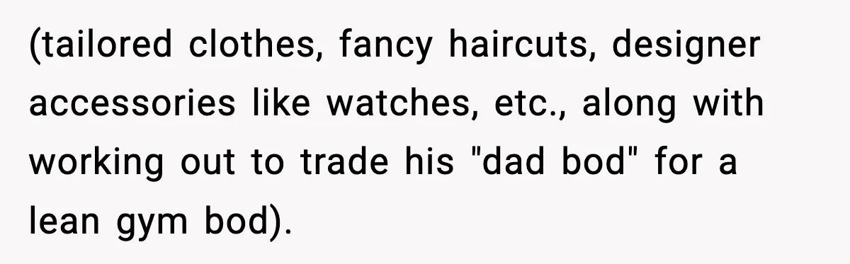 (tailored clothes, fancy haircuts, designer accessories like watches, etc., along with working out to trade his "dad bod" for a lean gym bod).