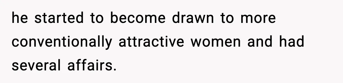 he started to become drawn to more conventionally attractive women and had several affairs.
