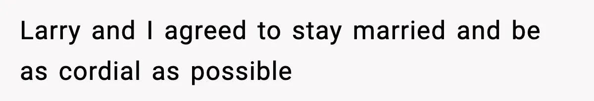Larry and I agreed to stay married and be as cordial as possible