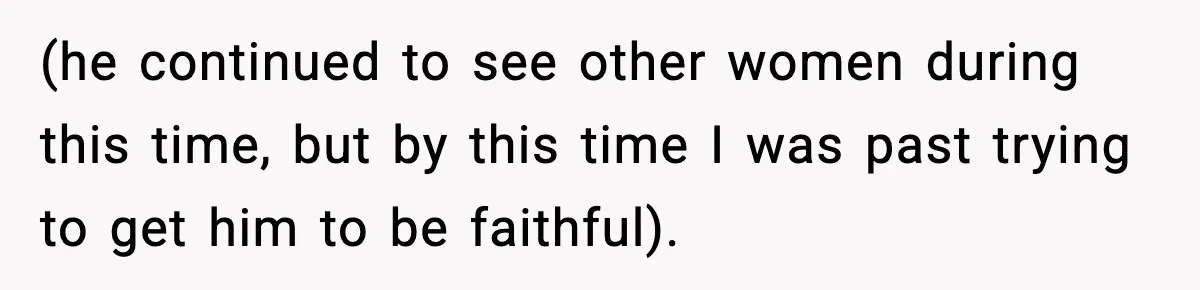 (he continued to see other women during this time, but by this time I was past trying to get him to be faithful).