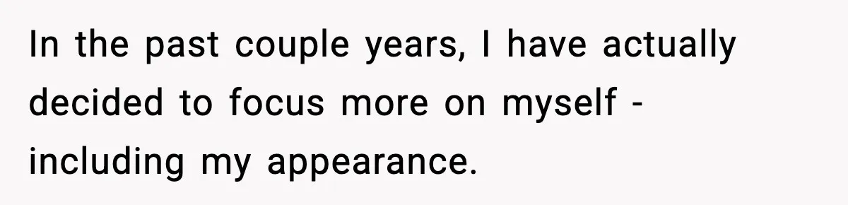In the past couple years, I have actually decided to focus more on myself - including my appearance.