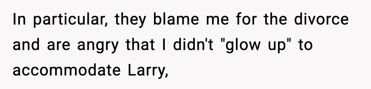 In particular, they blame me for the divorce and are angry that I didn't "glow up" to accommodate Larry,
