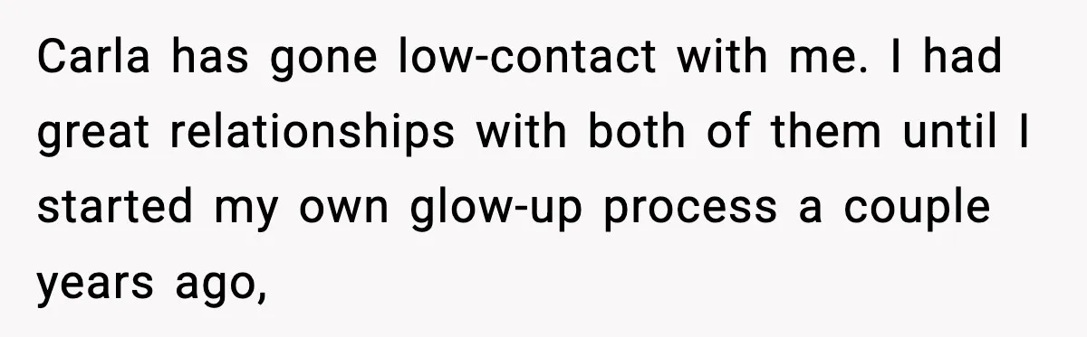 Carla has gone low-contact with me. I had great relationships with both of them until I started my own glow-up process a couple years ago,