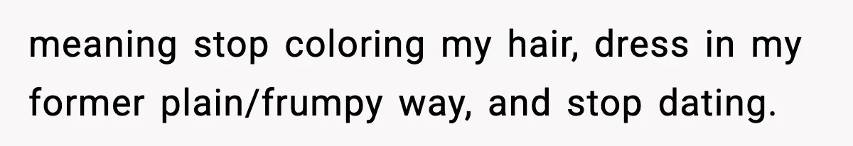 meaning stop coloring my hair, dress in my former plain/frumpy way, and stop dating.