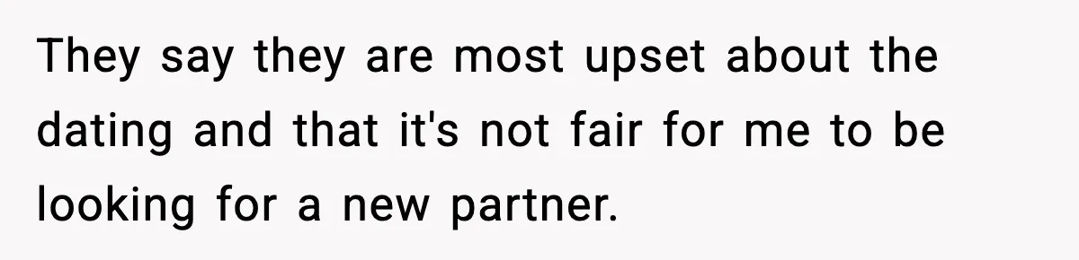 They say they are most upset about the dating and that it's not fair for me to be looking for a new partner.
