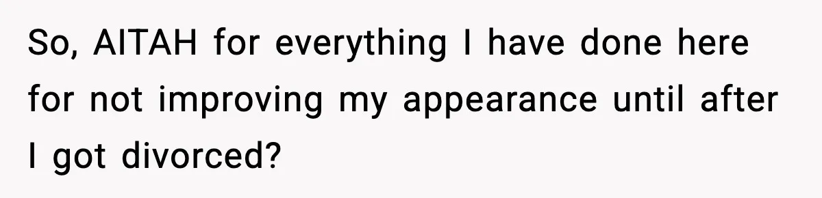 So, AITAH for everything I have done here for not improving my appearance until after I got divorced?