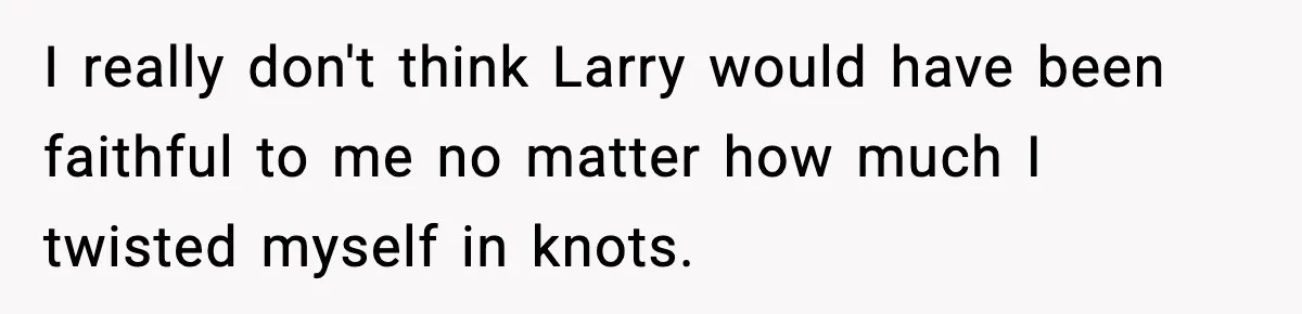 I really don't think Larry would have been faithful to me no matter how much I twisted myself in knots.