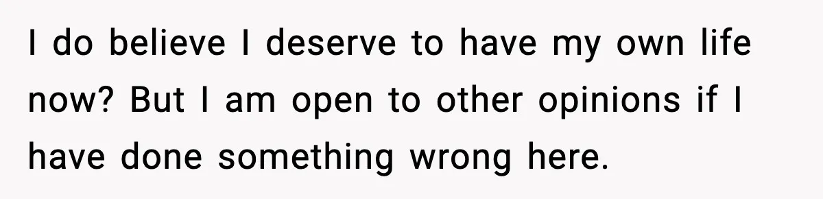 I do believe I deserve to have my own life now? But I am open to other opinions if I have done something wrong here.