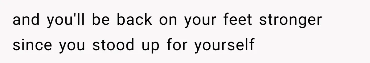 and you'll be back on your feet stronger since you stood up for yourself