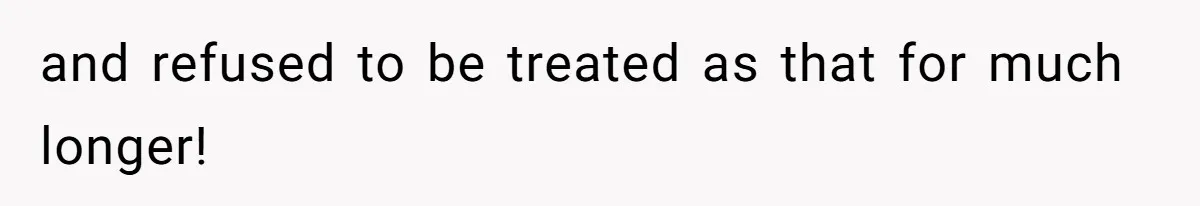 and refused to be treated as that for much longer!