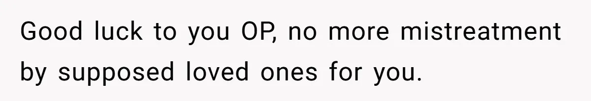 Good luck to you OP, no more mistreatment by supposed loved ones for you.