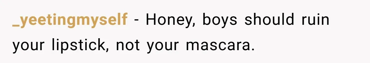 _yeetingmyself − Honey, boys should ruin your lipstick, not your mascara.