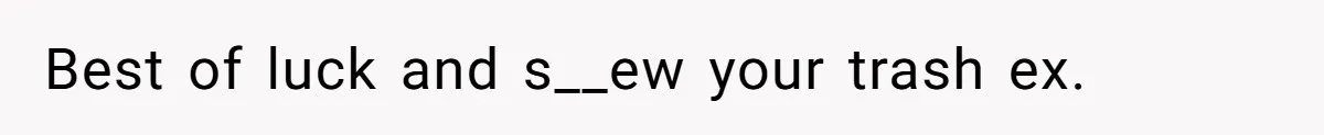 Best of luck and s__ew your trash ex.