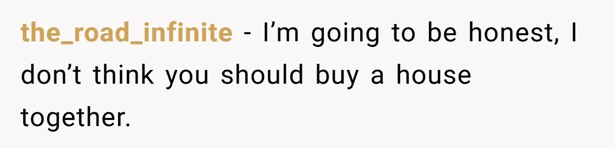 the_road_infinite − I’m going to be honest, I don’t think you should buy a house together.
