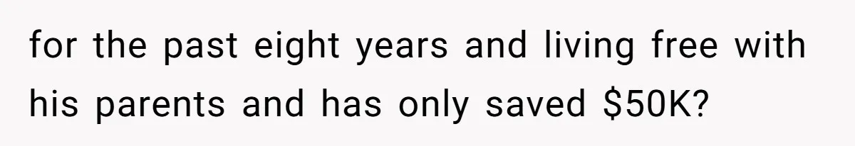for the past eight years and living free with his parents and has only saved $50K?