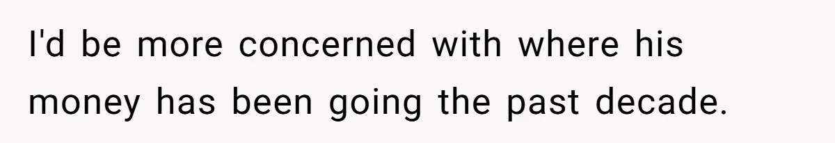 I'd be more concerned with where his money has been going the past decade.