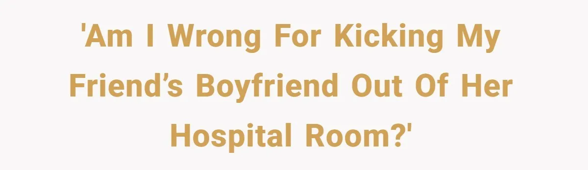 'Am I wrong for kicking my friend’s boyfriend out of her hospital room?'