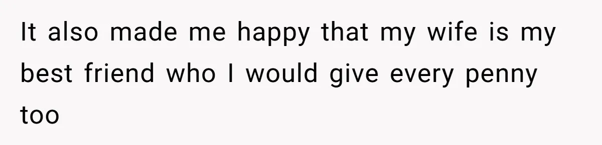It also made me happy that my wife is my best friend who I would give every penny too