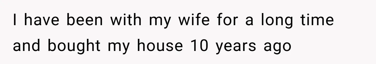 I have been with my wife for a long time and bought my house 10 years ago