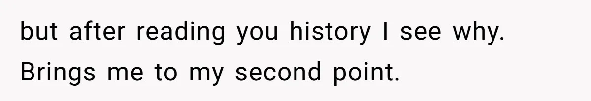 but after reading you history I see why. Brings me to my second point.