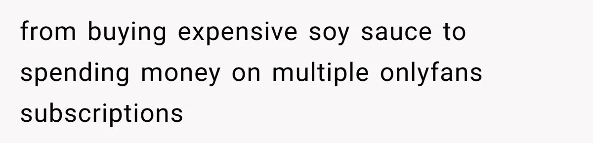 from buying expensive soy sauce to spending money on multiple onlyfans subscriptions