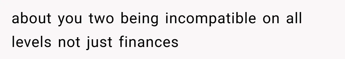 about you two being incompatible on all levels not just finances