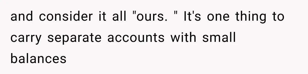 and consider it all "ours. " It's one thing to carry separate accounts with small balances