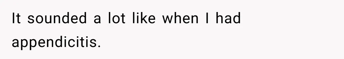 It sounded a lot like when I had appendicitis.