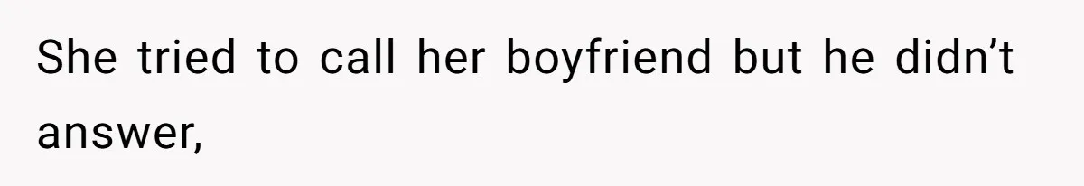 She tried to call her boyfriend but he didn’t answer,