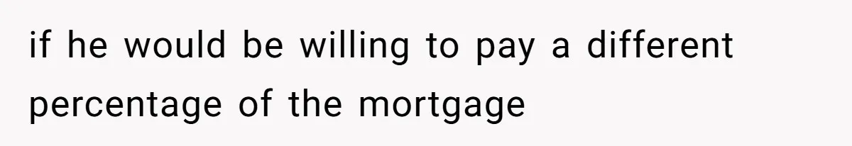 if he would be willing to pay a different percentage of the mortgage