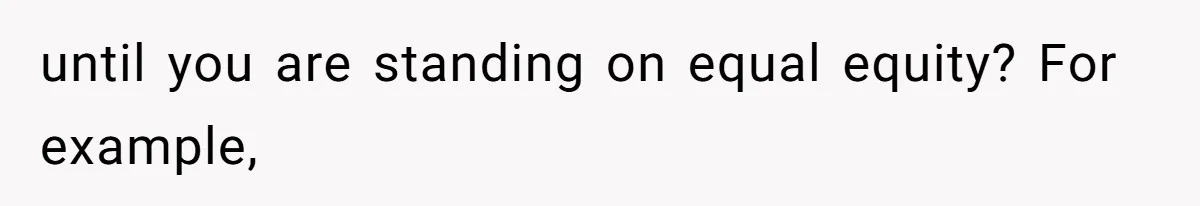 until you are standing on equal equity? For example,
