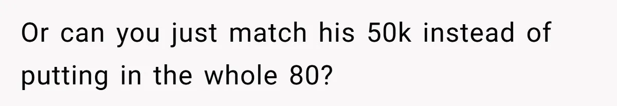 Or can you just match his 50k instead of putting in the whole 80?