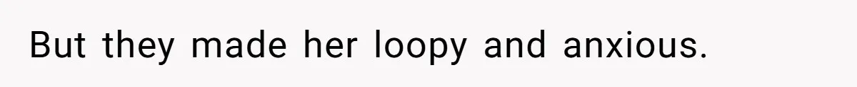 But they made her loopy and anxious.